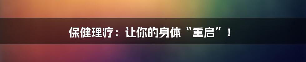 保健理疗:让你的身体“重启”!