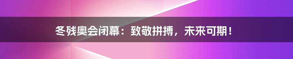 冬残奥会闭幕:致敬拼搏,未来可期!