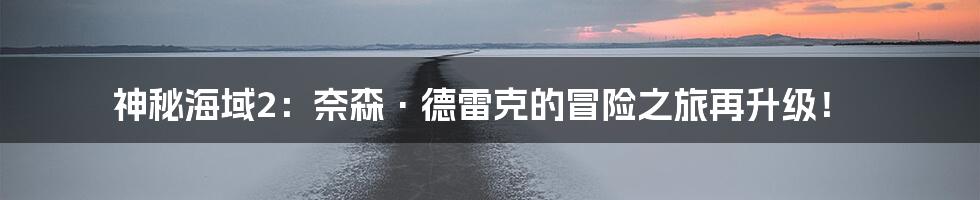 神秘海域2:奈森·德雷克的冒险之旅再升级!