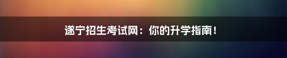 遂宁招生考试网:你的升学指南!