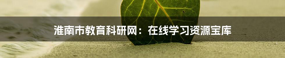 淮南市教育科研网:在线学习资源宝库