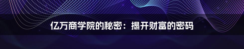 亿万商学院的秘密:揭开财富的密码