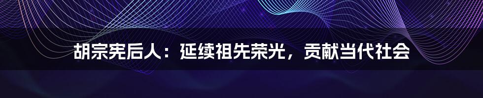 胡宗宪后人:延续祖先荣光,贡献当代社会