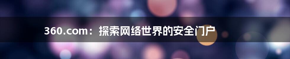360.com:探索网络世界的安全门户