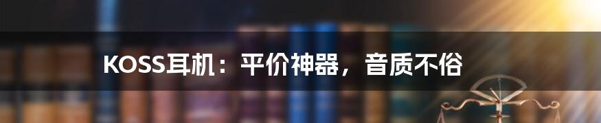 KOSS耳机:平价神器,音质不俗