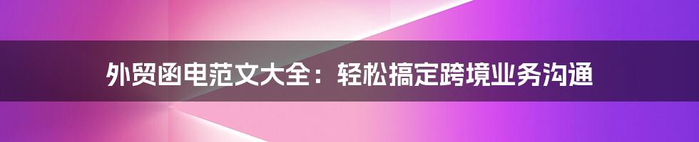 外贸函电范文大全:轻松搞定跨境业务沟通