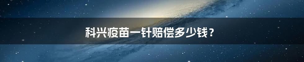 科兴疫苗一针赔偿多少钱?