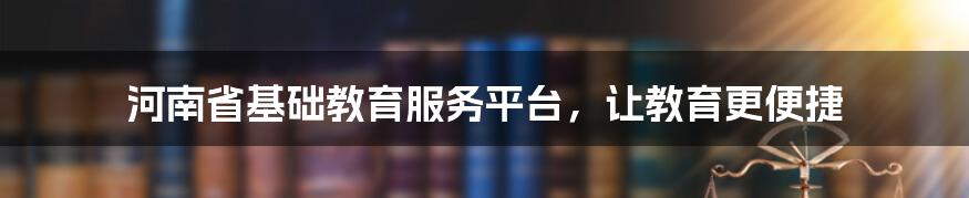 河南省基础教育服务平台,让教育更便捷