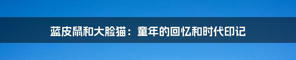 蓝皮鼠和大脸猫:童年的回忆和时代印记