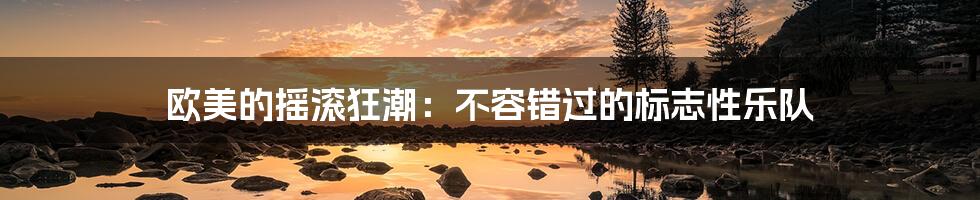 欧美的摇滚狂潮:不容错过的标志性乐队