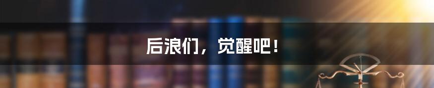 后浪们,觉醒吧!