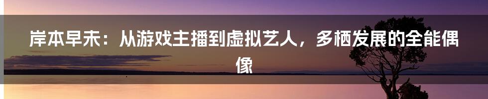 岸本早未:从游戏主播到虚拟艺人,多栖发展的全能偶像