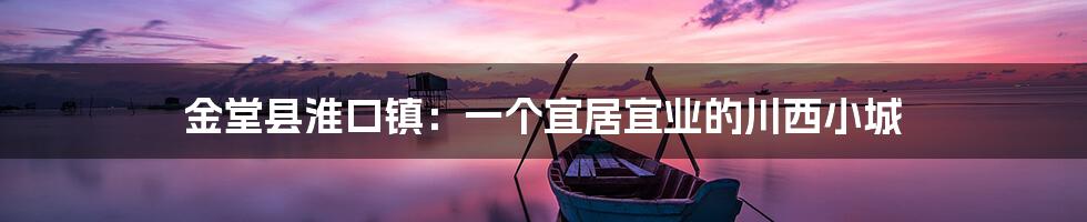 金堂县淮口镇:一个宜居宜业的川西小城