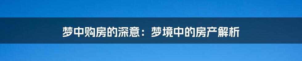 梦中购房的深意:梦境中的房产解析
