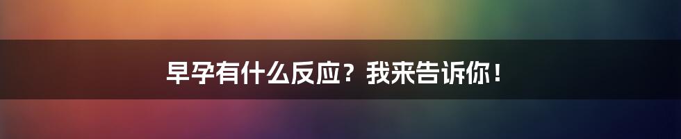 早孕有什么反应?我来告诉你!