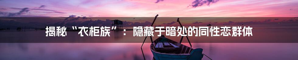 揭秘“衣柜族”：隐藏于暗处的同性恋群体