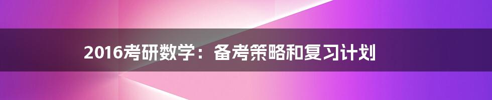 2016考研数学：备考策略和复习计划