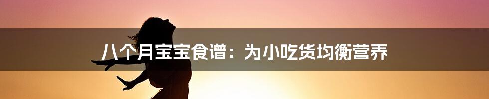 八个月宝宝食谱:为小吃货均衡营养
