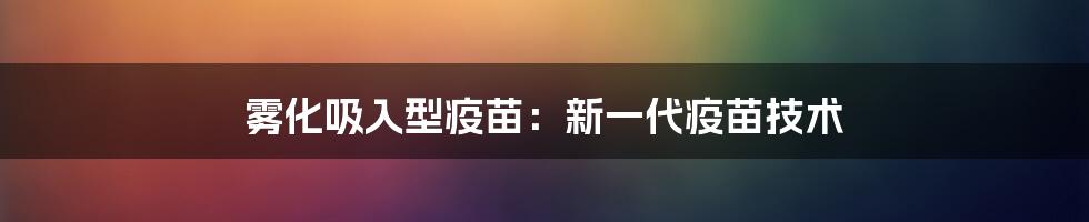 雾化吸入型疫苗:新一代疫苗技术