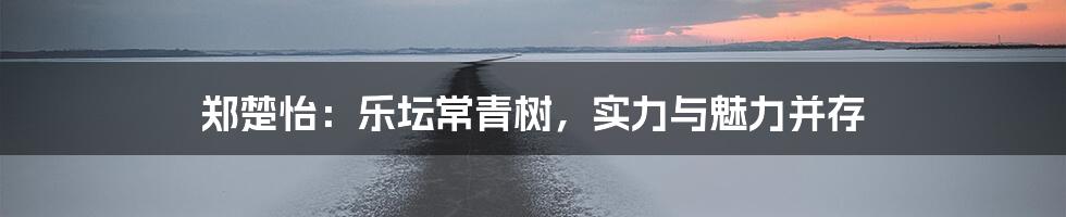 郑楚怡:乐坛常青树,实力与魅力并存