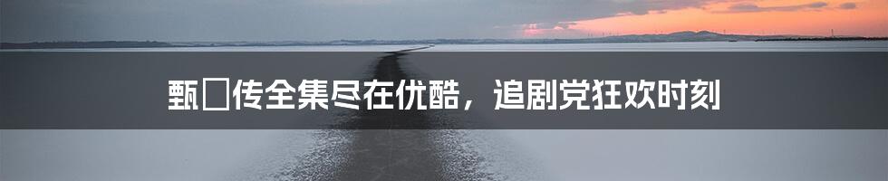 甄嬛传全集尽在优酷,追剧党狂欢时刻