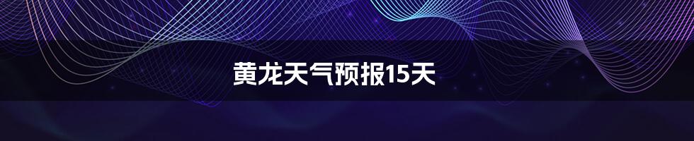 黄龙天气预报15天