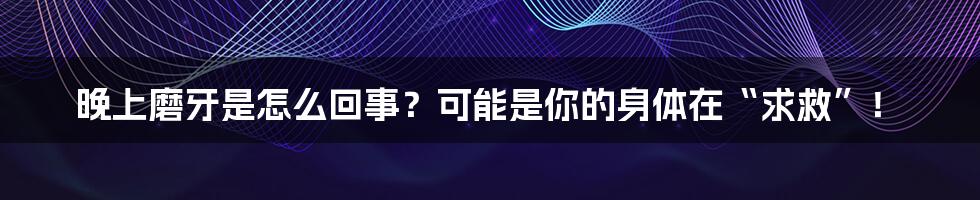 晚上磨牙是怎么回事？可能是你的身体在“求救”！