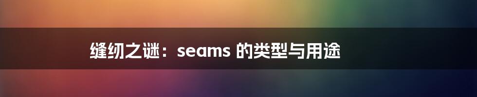 缝纫之谜:seams 的类型与用途