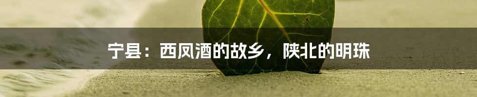 宁县:西凤酒的故乡,陕北的明珠