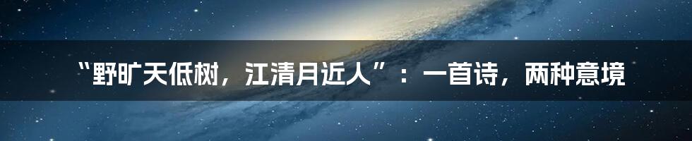 “野旷天低树,江清月近人”:一首诗,两种意境