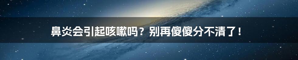 鼻炎会引起咳嗽吗?别再傻傻分不清了!