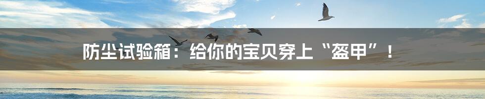 防尘试验箱:给你的宝贝穿上“盔甲”!