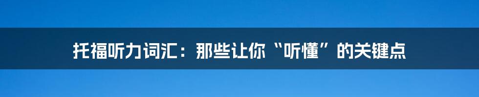 托福听力词汇:那些让你“听懂”的关键点