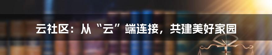 云社区:从“云”端连接,共建美好家园