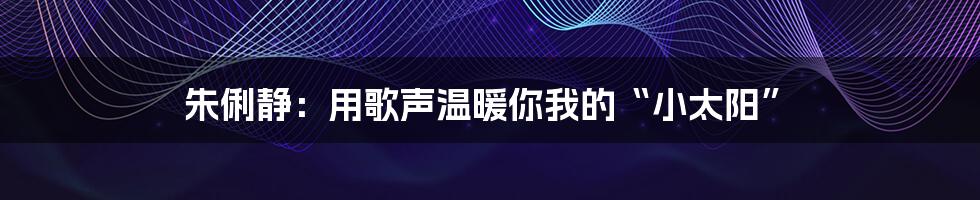 朱俐静:用歌声温暖你我的“小太阳”