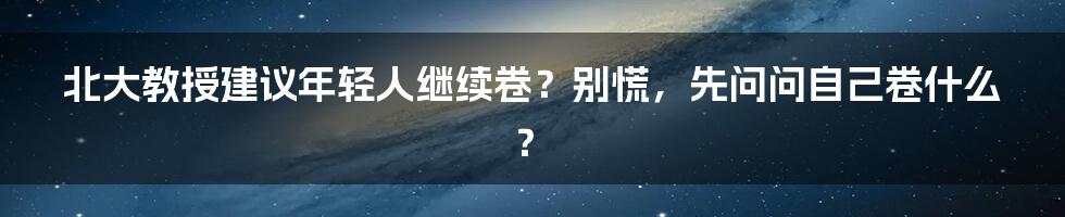 北大教授建议年轻人继续卷?别慌,先问问自己卷什么?