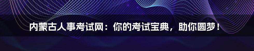 内蒙古人事考试网:你的考试宝典,助你圆梦!