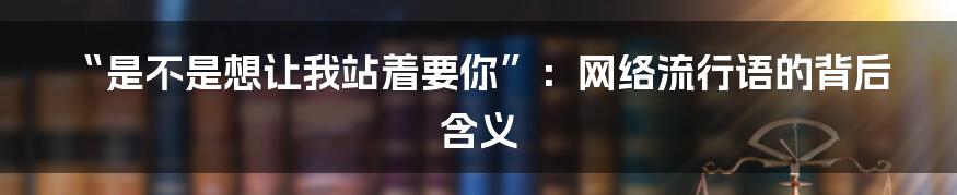 “是不是想让我站着要你”:网络流行语的背后含义
