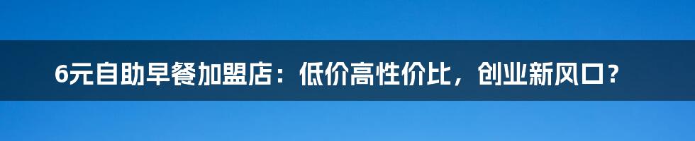 6元自助早餐加盟店:低价高性价比,创业新风口?
