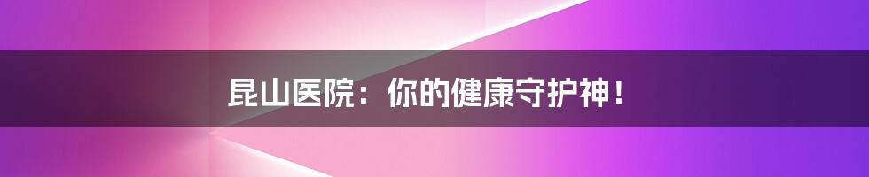 昆山医院:你的健康守护神!