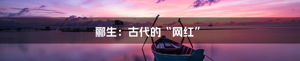 郦生:古代的“网红”