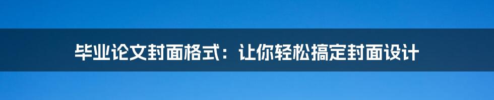 毕业论文封面格式:让你轻松搞定封面设计