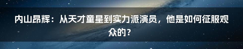 内山昂辉:从天才童星到实力派演员,他是如何征服观众的?