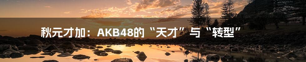 秋元才加:AKB48的“天才”与“转型”