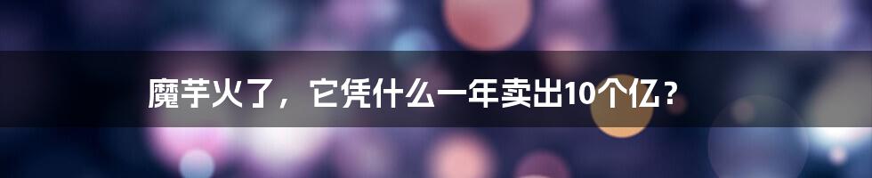 魔芋火了,它凭什么一年卖出10个亿?