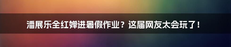 潘展乐全红婵进暑假作业？这届网友太会玩了！