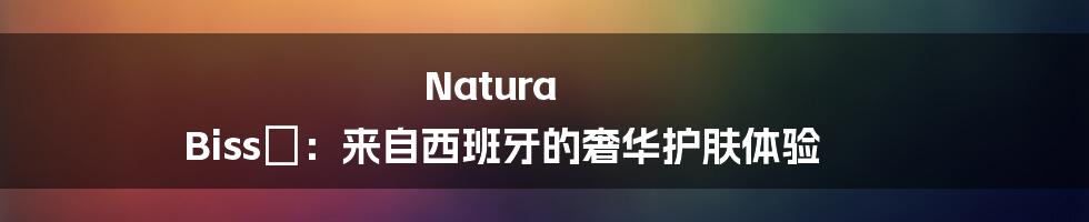 Natura Bissé:来自西班牙的奢华护肤体验