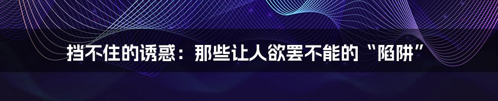 挡不住的诱惑:那些让人欲罢不能的“陷阱”