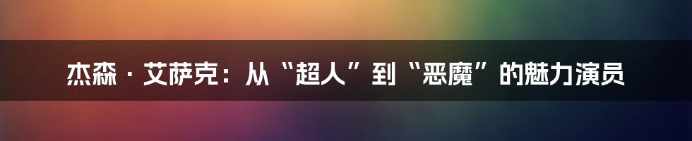杰森·艾萨克:从“超人”到“恶魔”的魅力演员