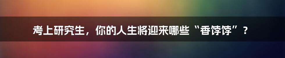 考上研究生,你的人生将迎来哪些“香饽饽”?